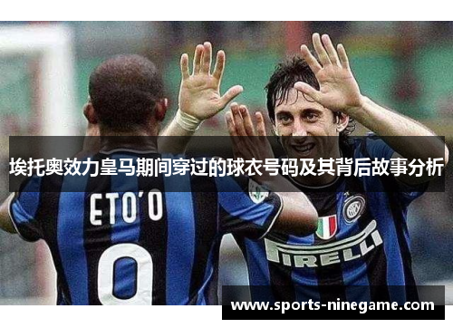 埃托奥效力皇马期间穿过的球衣号码及其背后故事分析