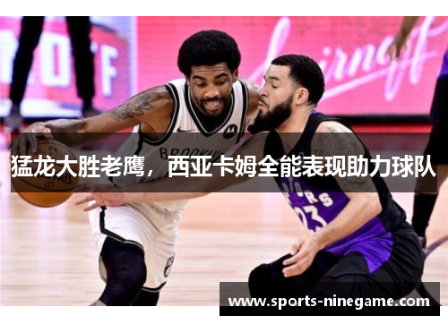 猛龙大胜老鹰，西亚卡姆全能表现助力球队