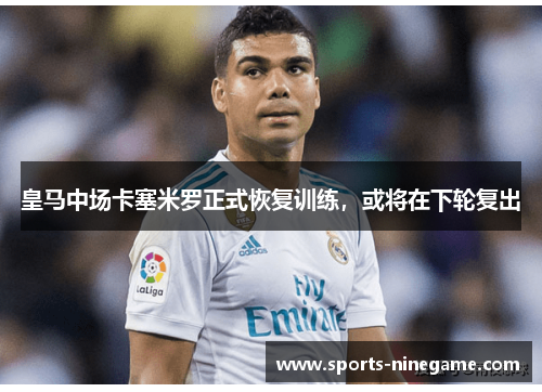 皇马中场卡塞米罗正式恢复训练，或将在下轮复出