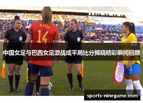 中国女足与巴西女足激战成平局比分揭晓精彩瞬间回顾