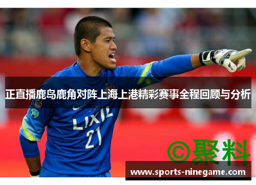 正直播鹿岛鹿角对阵上海上港精彩赛事全程回顾与分析